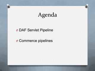 Agenda
O DAF Servlet Pipeline
O Commerce pipelines
 