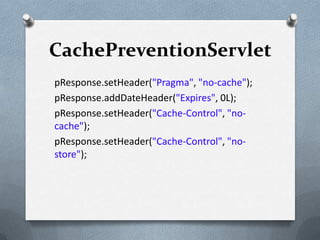 CachePreventionServlet
pResponse.setHeader("Pragma", "no-cache");
pResponse.addDateHeader("Expires", 0L);
pResponse.setHeader("Cache-Control", "no-
cache");
pResponse.setHeader("Cache-Control", "no-
store");
 