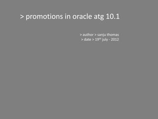 > promotions in oracle atg 10.1

                  > author > sanju thomas
                   > date > 19th july - 2012
 