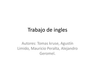 Trabajo de ingles Autores: Tomas kruse, Agustín Limido, Mauricio Peralta, Alejandro Geromel. 