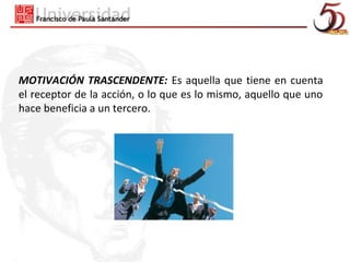 MOTIVACIÓN TRASCENDENTE: Es aquella que tiene en cuenta
el receptor de la acción, o lo que es lo mismo, aquello que uno
hace beneficia a un tercero.
 