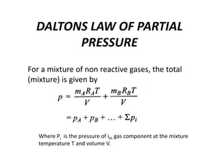 DALTONS LAW OF PARTIAL
PRESSURE
For a mixture of non reactive gases, the total
(mixture) is given by
Where Pi is the pressure of ith gas component at the mixture
temperature T and volume V.
 