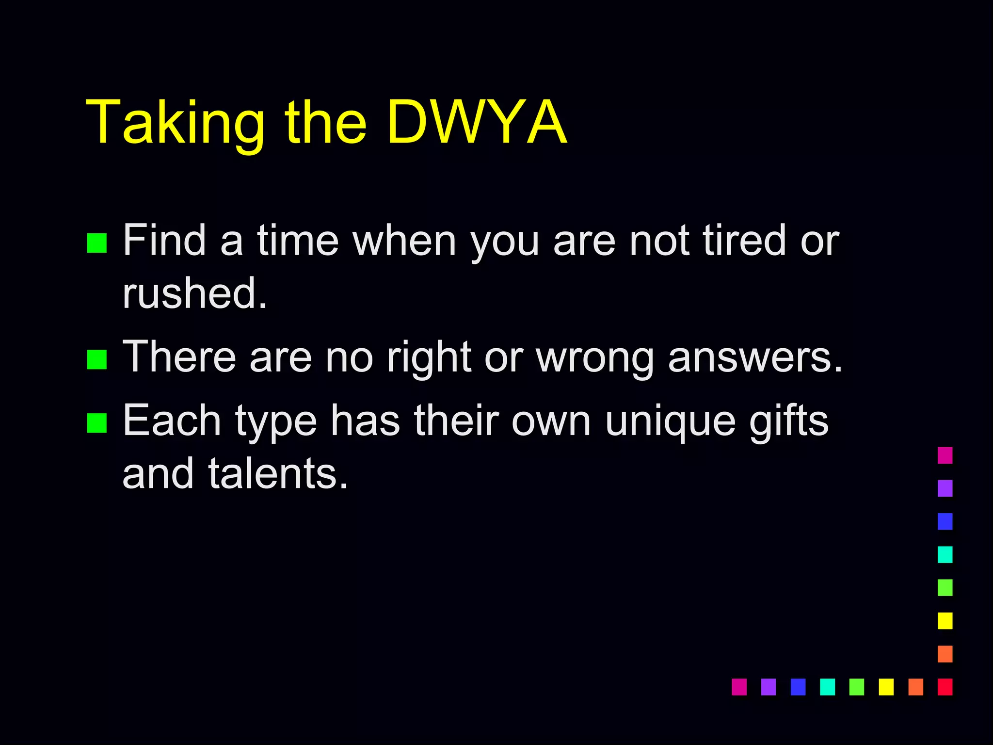 Taking the DWYA
 Find a time when you are not tired or
rushed.
 There are no right or wrong answers.
 Each type has their own unique gifts
and talents.
 