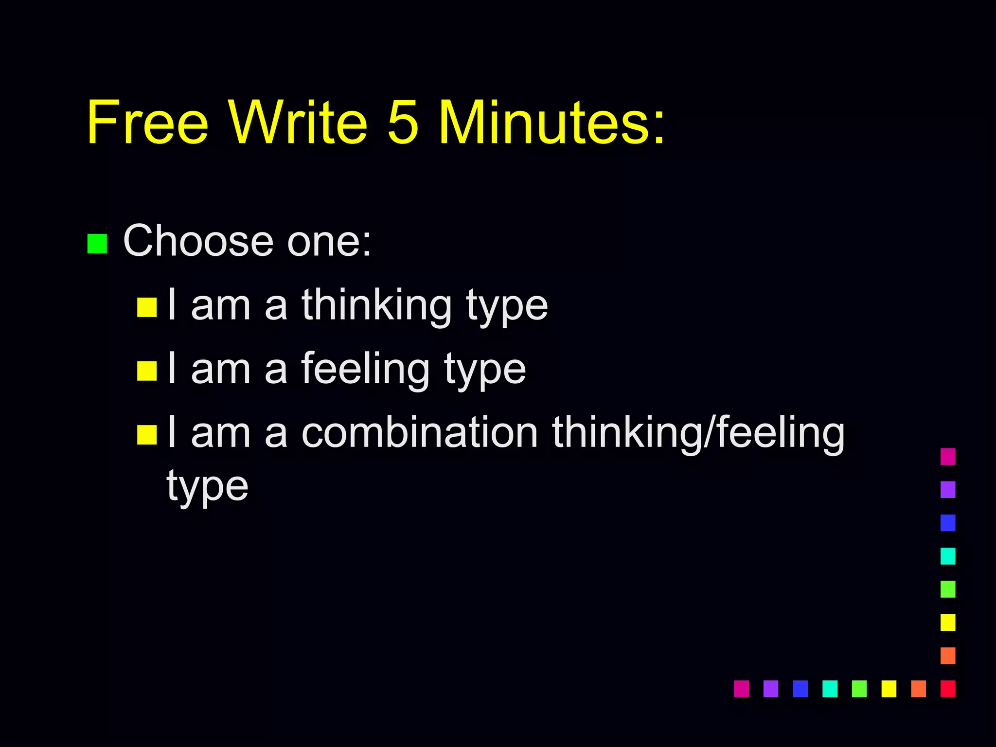 Free Write 5 Minutes:
 Choose one:
 I am a thinking type
 I am a feeling type
 I am a combination thinking/feeling
type
 