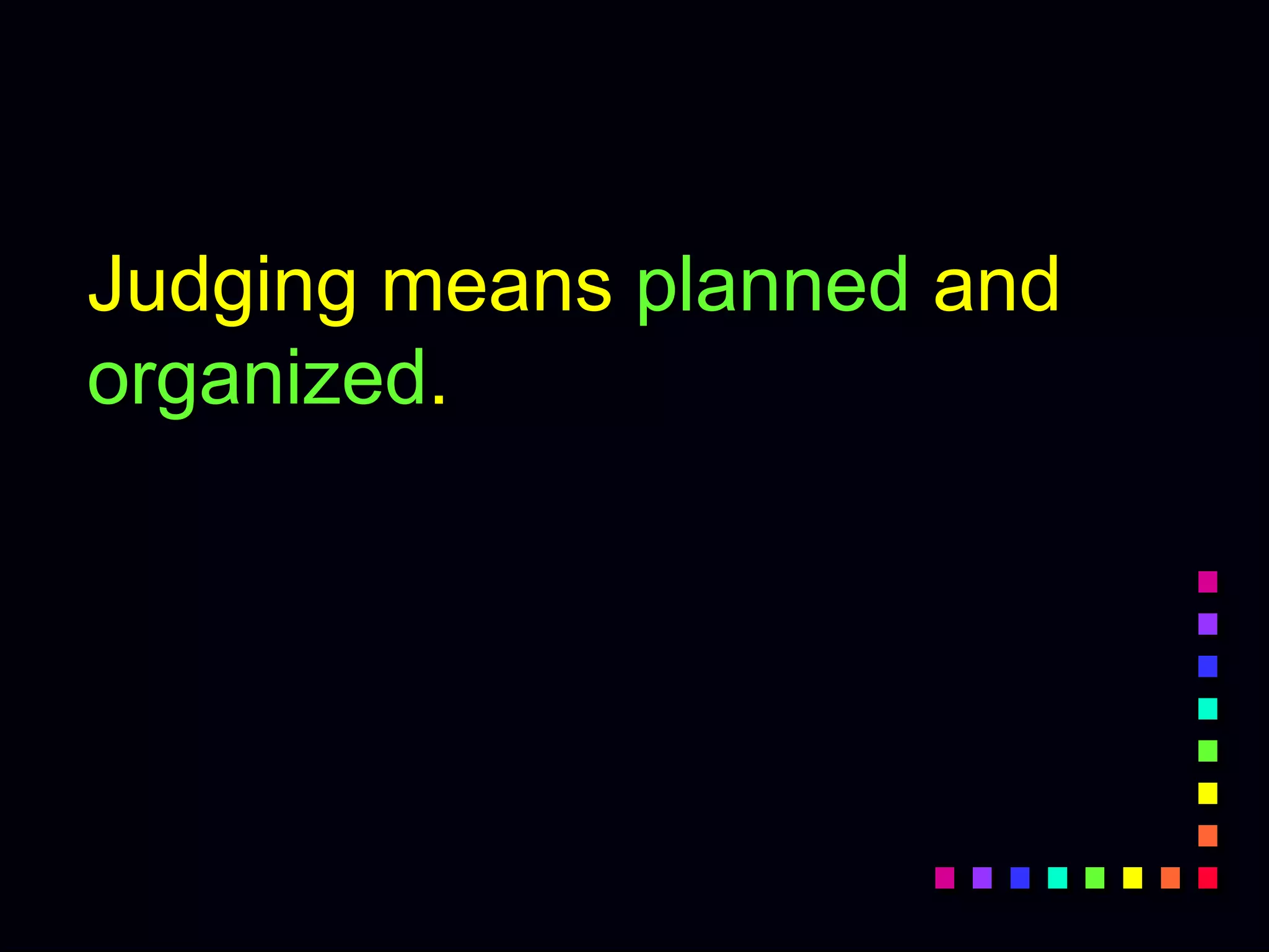 Judging means planned and
organized.
 