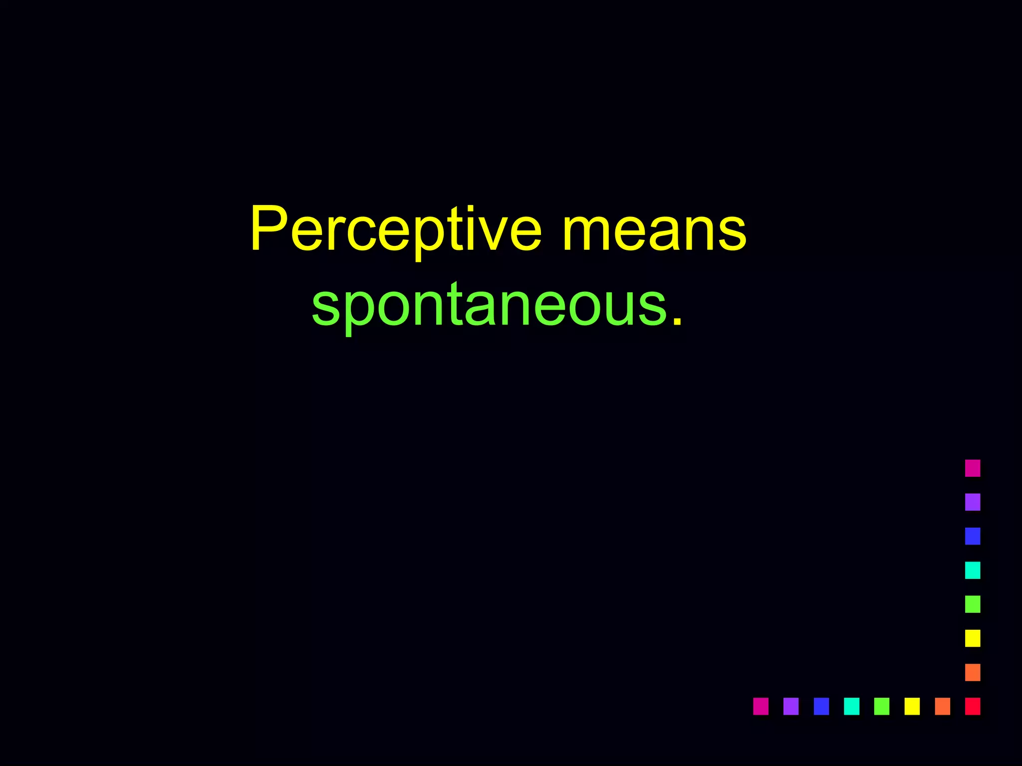 Perceptive means
spontaneous.
 