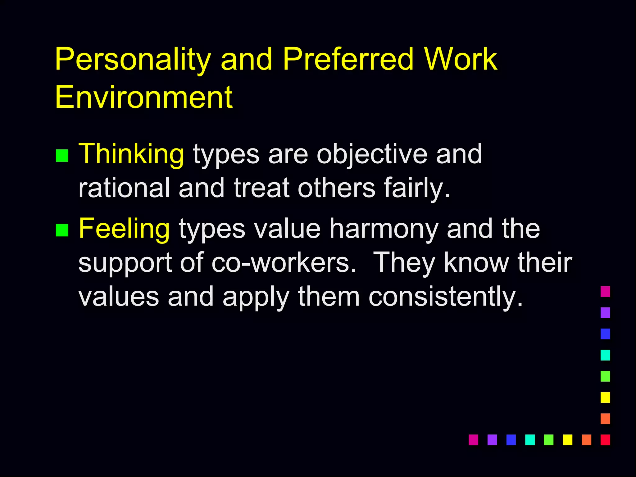 Personality and Preferred Work
Environment
 Thinking types are objective and
rational and treat others fairly.
 Feeling types value harmony and the
support of co-workers. They know their
values and apply them consistently.
 