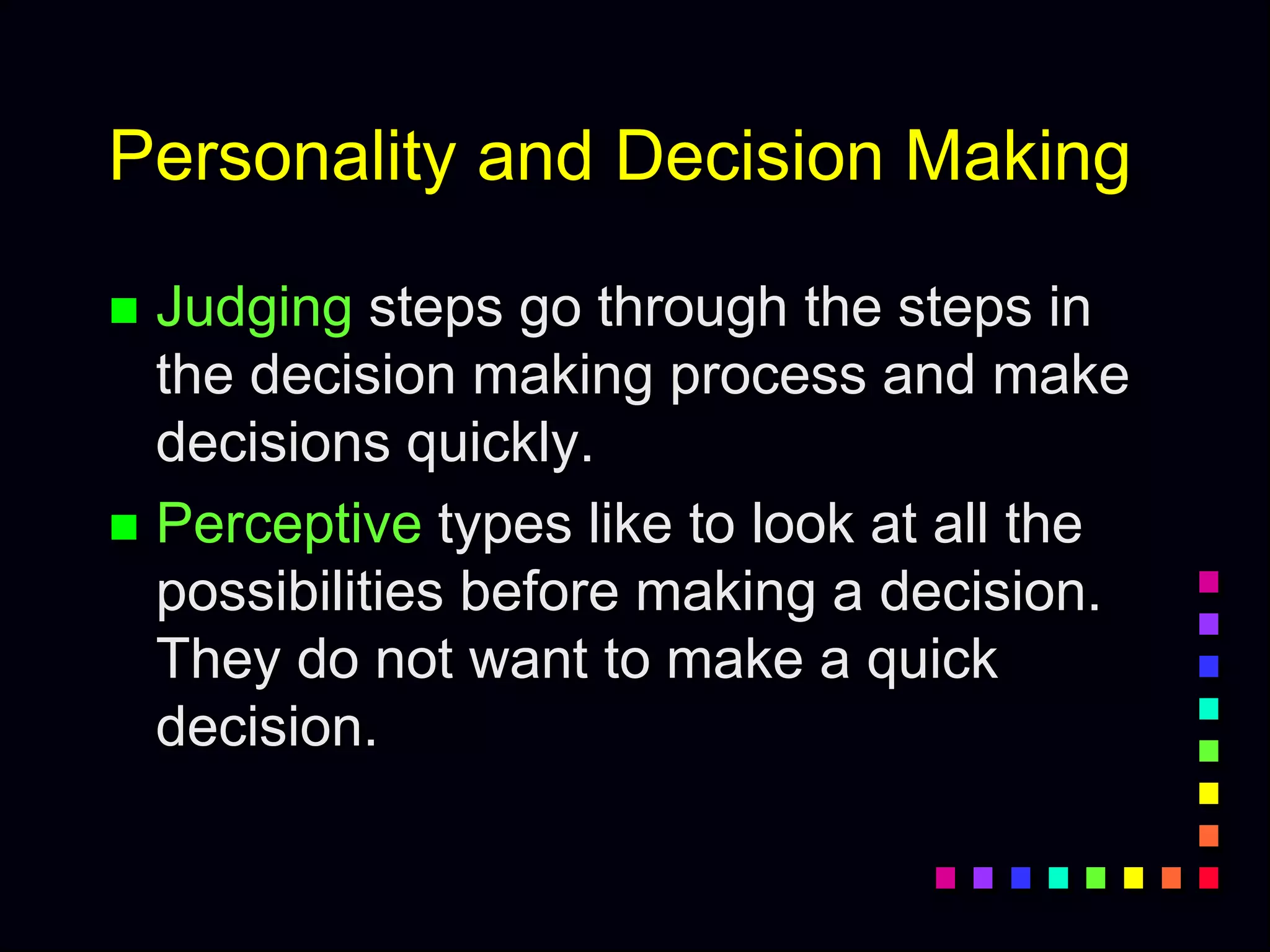 Personality and Decision Making
 Judging steps go through the steps in
the decision making process and make
decisions quickly.
 Perceptive types like to look at all the
possibilities before making a decision.
They do not want to make a quick
decision.
 