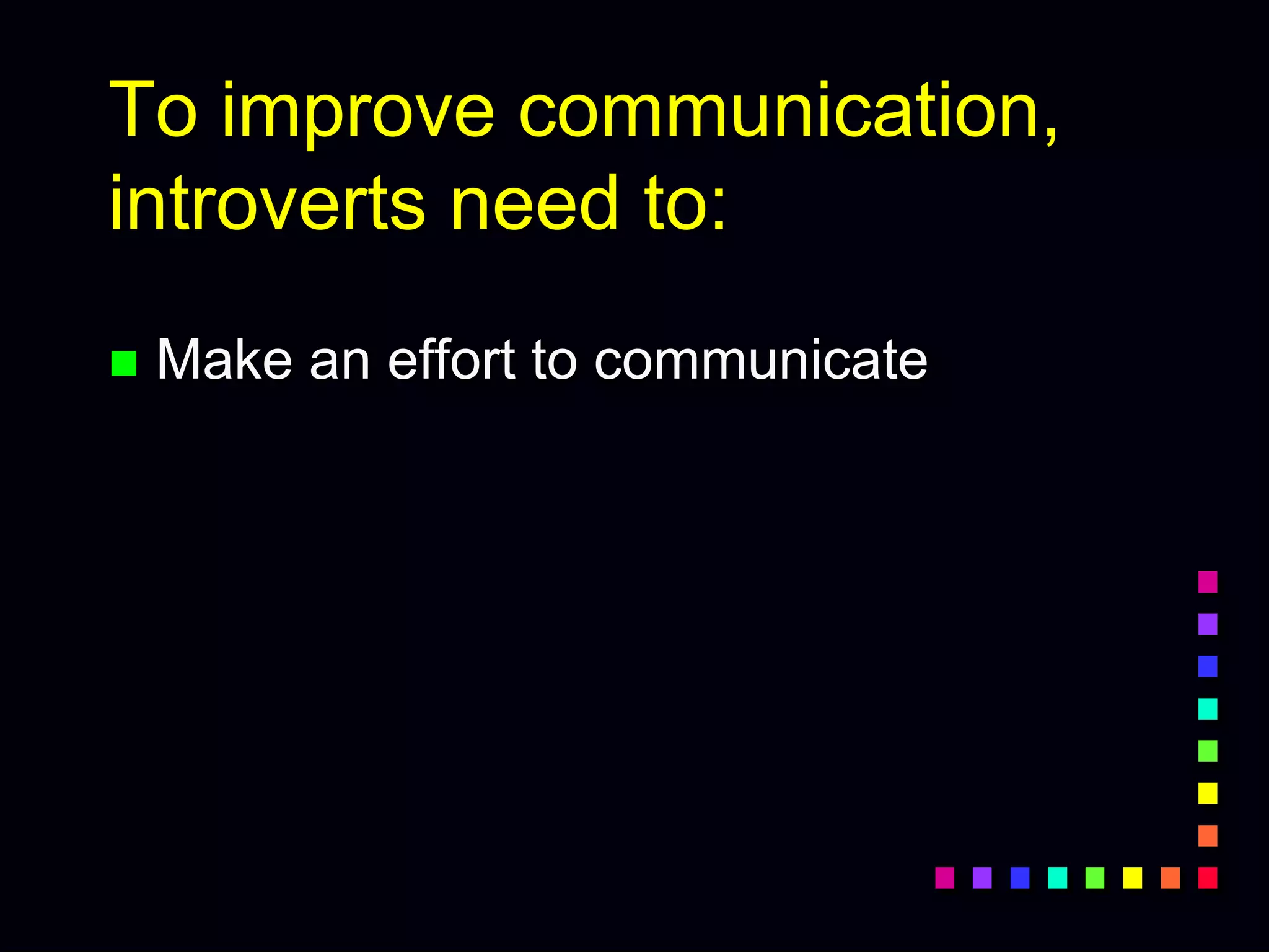 To improve communication,
introverts need to:
 Make an effort to communicate
 