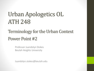 Urban Apologetics OL
ATH 248
Professor Juandolyn Stokes
Beulah Heights University
Terminology for the Urban Context
Power Point #2
Juandolyn.stokes@beulah.edu
 