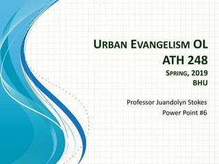 URBAN EVANGELISM OL
ATH 248
SPRING, 2019
BHU
Professor Juandolyn Stokes
Power Point #6
 