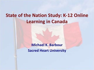 State of the Nation Study: K-12 Online 
Learning in Canada 
Michael K. Barbour 
Sacred Heart University 
 