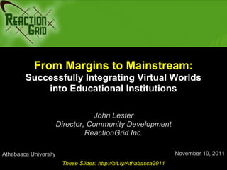 From Margins to Mainstream:
        Successfully Integrating Virtual Worlds
            into Educational Institutions

                                  John Lester
                       Director, Community Development
                                ReactionGrid Inc.

Athabasca University                                                November 10, 2011
                        These Slides: http://bit.ly/Athabasca2011
 