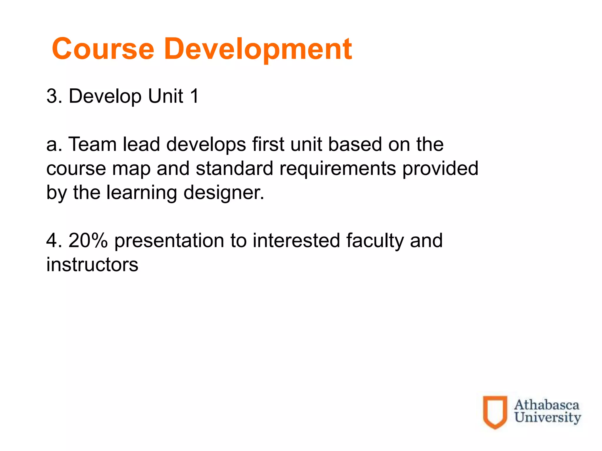 Course Development
3. Develop Unit 1
a. Team lead develops first unit based on the
course map and standard requirements provided
by the learning designer.
4. 20% presentation to interested faculty and
instructors
 