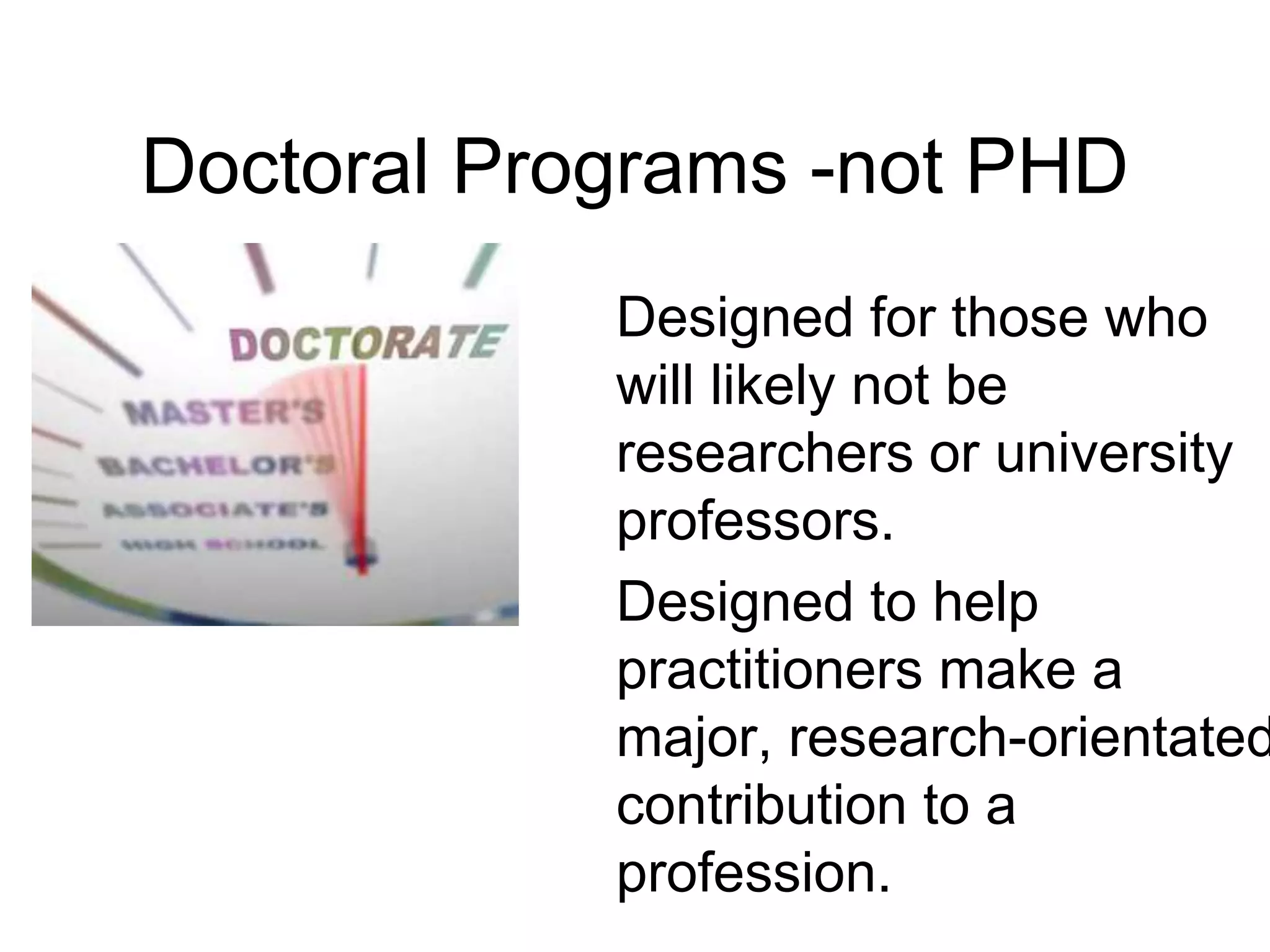 Doctoral Programs -not PHD
Designed for those who
will likely not be
researchers or university
professors.
Designed to help
practitioners make a
major, research-orientated
contribution to a
profession.
 