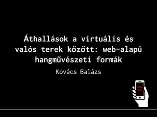 Áthallások a virtuális és
valós terek között: web-alapú
hangművészeti formák
Kovács Balázs
 