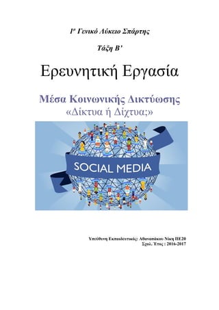 1ο
Γενικό Λύκειο Σπάρτης
Τάξη Β’
Ερευνητική Εργασία
Μέσα Κοινωνικής Δικτύωσης
«Δίκτυα ή Δίχτυα;»
Υπεύθυνη Εκπαιδευτικός: Αθανασάκου Νίκη ΠΕ20
Σχολ. Έτος : 2016-2017
 