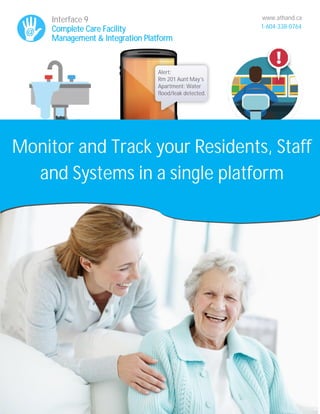 www.athand.ca
1-604-338-0764
Monitor and Track your Residents, Staff
and Systems in a single platform
Interface 9
Complete Care Facility
Management & Integration Platform
Alert:
Rm 201 Aunt May’s
Apartment: Water
flood/leak detected.
 