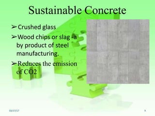 Sustainable Concrete
➢Crushed glass
➢Wood chips or slag -a
by product of steel
manufacturing.
➢Reduces the emission
of CO2
03/17/17 9
 