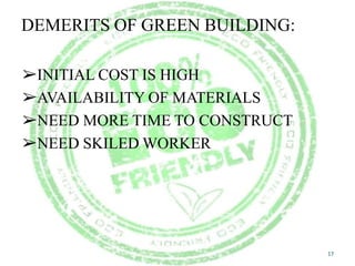 DEMERITS OF GREEN BUILDING:
➢INITIAL COST IS HIGH
➢AVAILABILITY OF MATERIALS
➢NEED MORE TIME TO CONSTRUCT
➢NEED SKILED WORKER
17
 