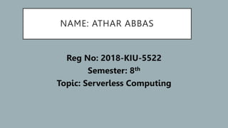 NAME: ATHAR ABBAS
Reg No: 2018-KIU-5522
Semester: 8th
Topic: Serverless Computing
 
