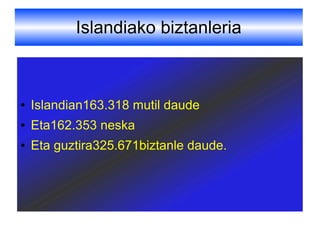 Islandiako biztanleria
● Islandian163.318 mutil daude
● Eta162.353 neska
● Eta guztira325.671biztanle daude.
 