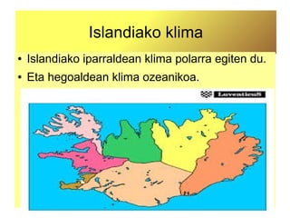 Islandiako klima
● Islandiako iparraldean klima polarra egiten du.
● Eta hegoaldean klima ozeanikoa.
 