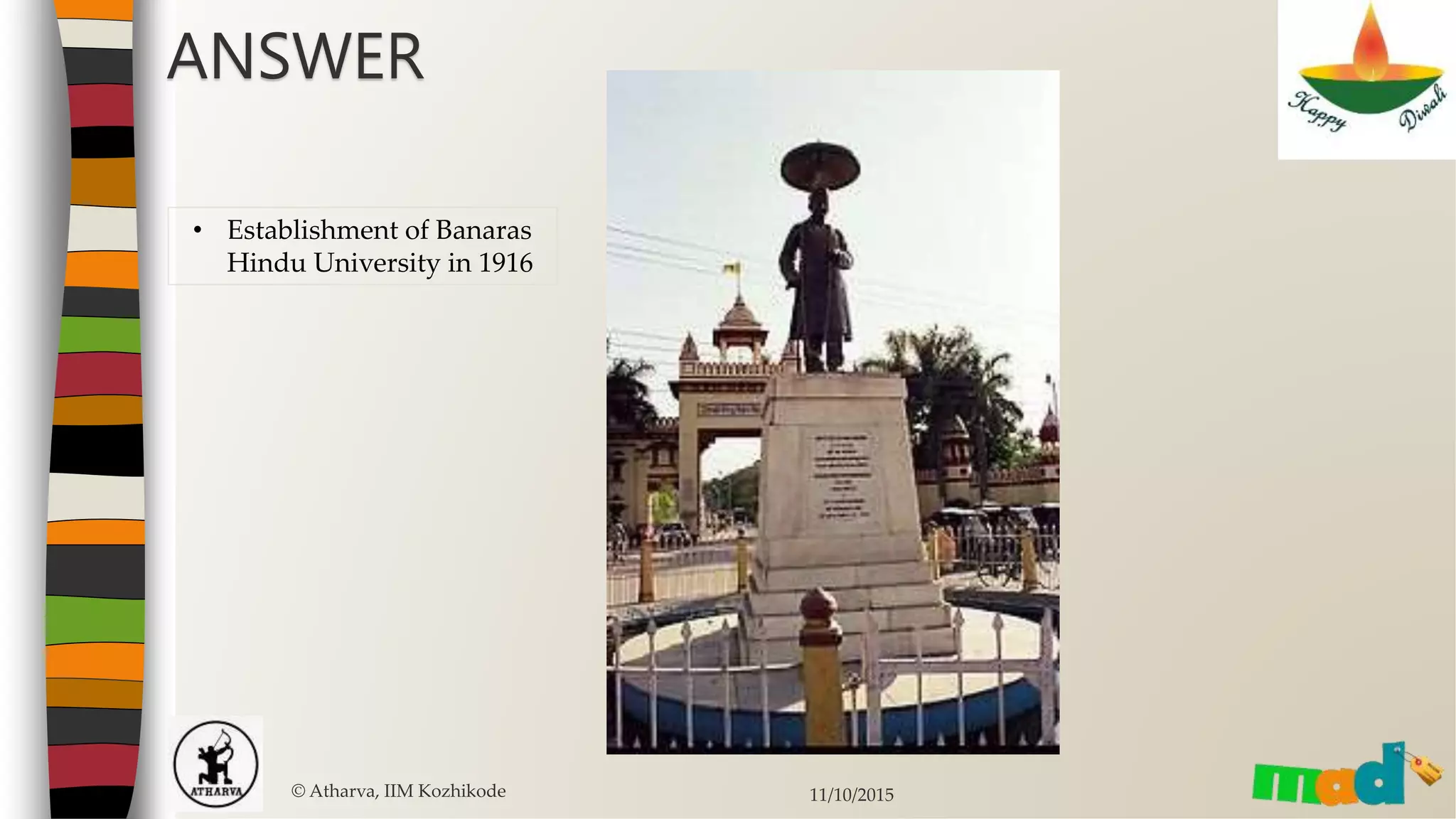 ANSWER
© Atharva, IIM Kozhikode 11/10/2015
• Establishment of Banaras
Hindu University in 1916
 