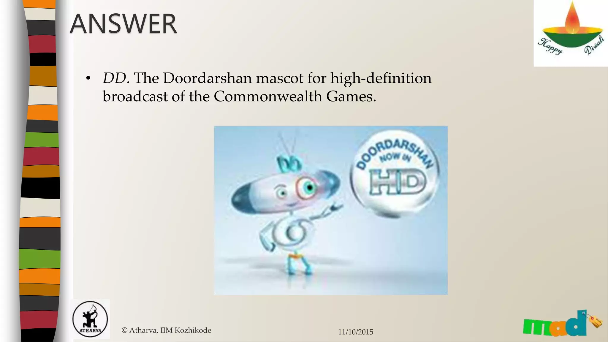 ANSWER
© Atharva, IIM Kozhikode 11/10/2015
• DD. The Doordarshan mascot for high-definition
broadcast of the Commonwealth Games.
 