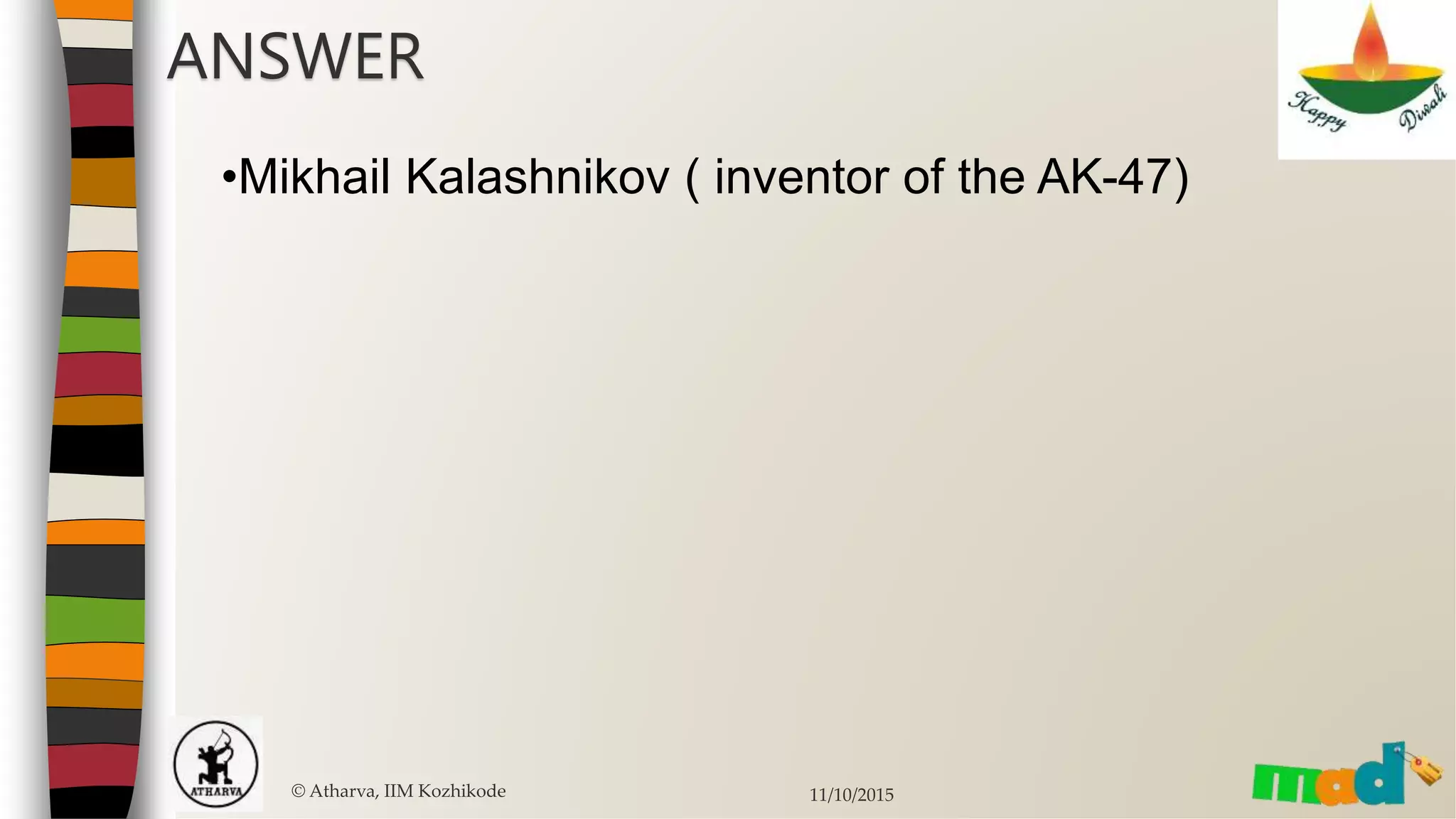 © Atharva, IIM Kozhikode 11/10/2015
ANSWER
•Mikhail Kalashnikov ( inventor of the AK-47)
 