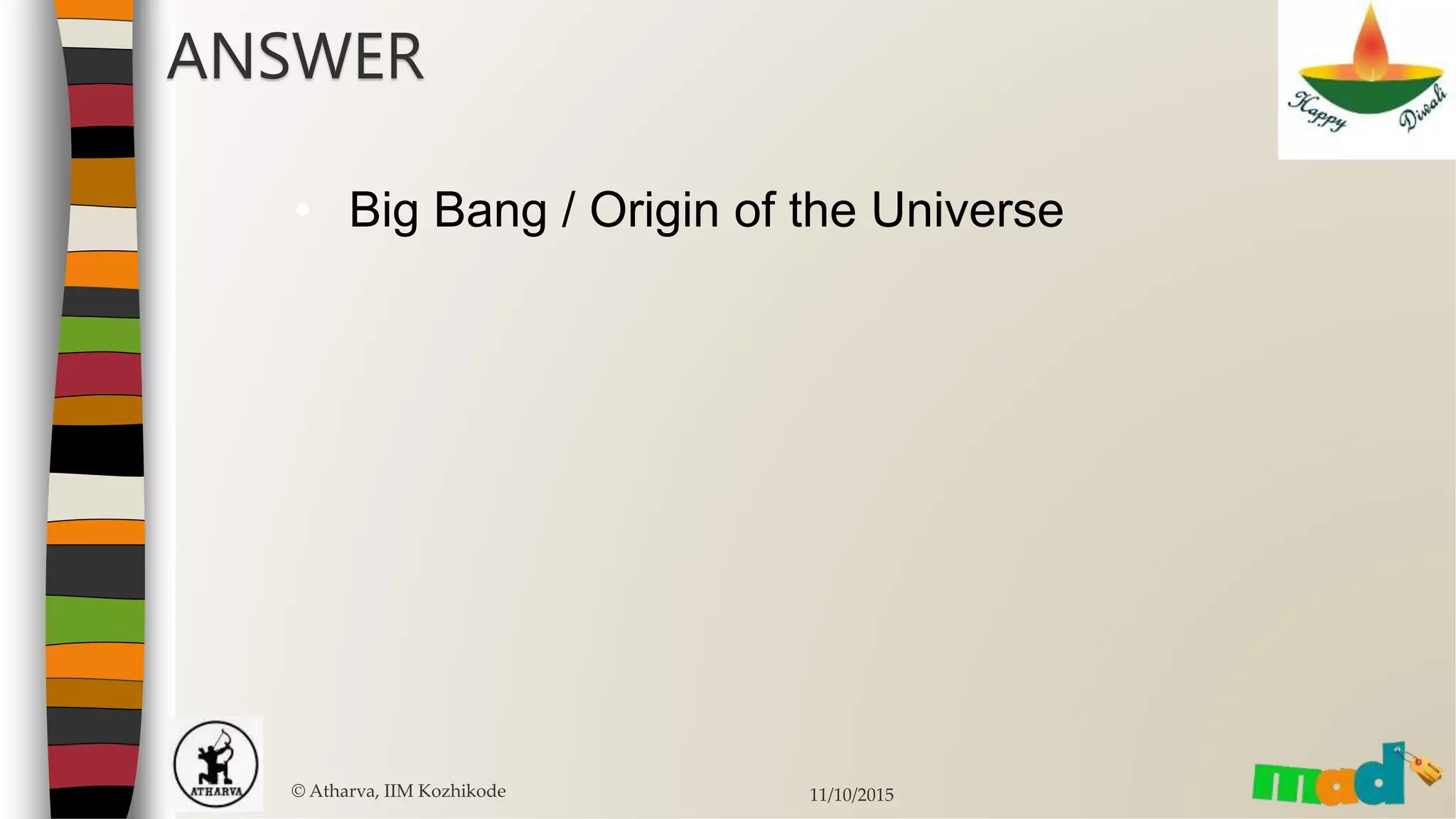 © Atharva, IIM Kozhikode 11/10/2015
ANSWER
• Big Bang / Origin of the Universe
 