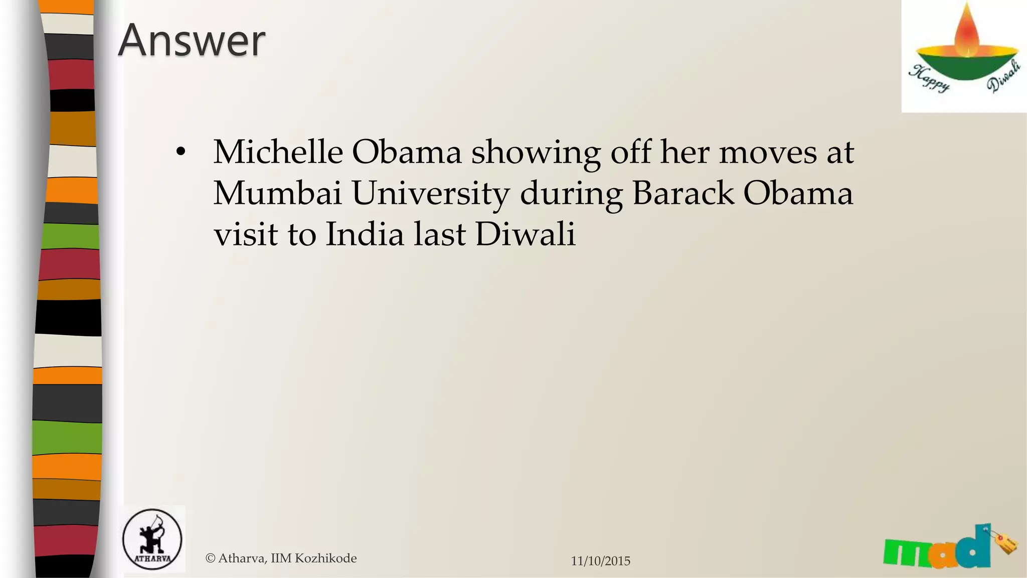 Answer
© Atharva, IIM Kozhikode 11/10/2015
• Michelle Obama showing off her moves at
Mumbai University during Barack Obama
visit to India last Diwali
 