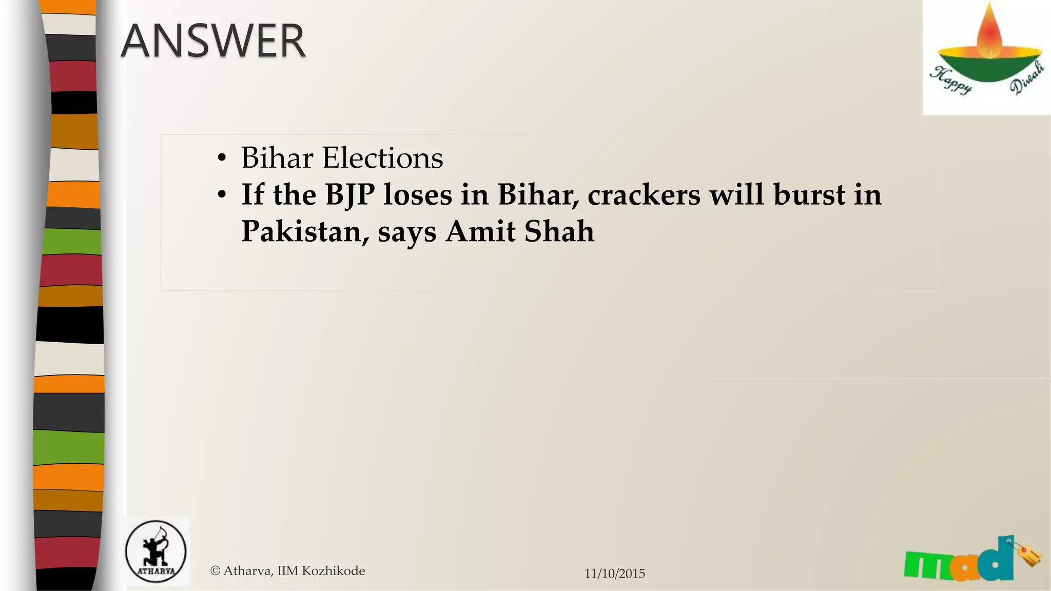 © Atharva, IIM Kozhikode 11/10/2015
ANSWER
• Bihar Elections
• If the BJP loses in Bihar, crackers will burst in
Pakistan, says Amit Shah
 