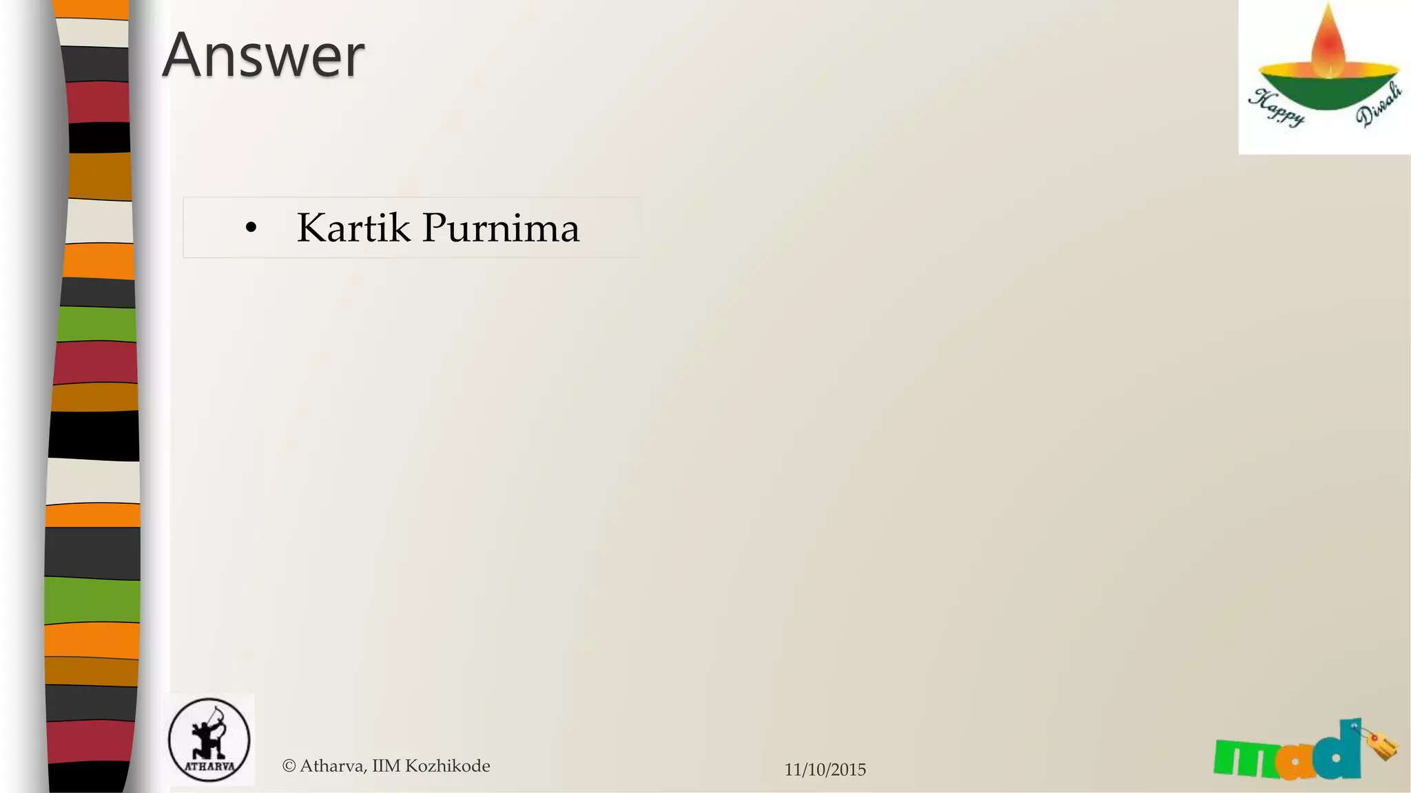 Answer
© Atharva, IIM Kozhikode 11/10/2015
• Kartik Purnima
 