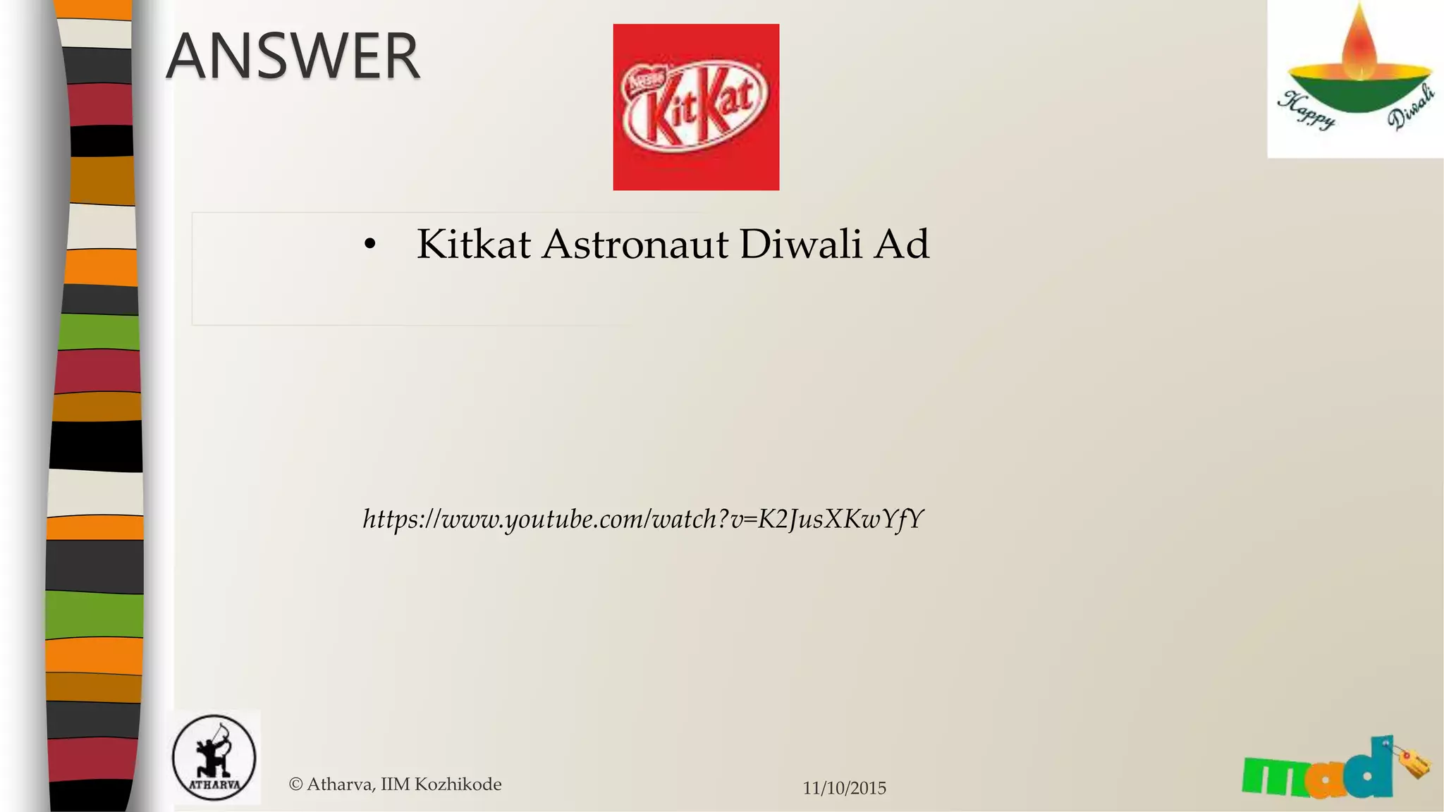 ANSWER
© Atharva, IIM Kozhikode 11/10/2015
• Kitkat Astronaut Diwali Ad
https://www.youtube.com/watch?v=K2JusXKwYfY
 