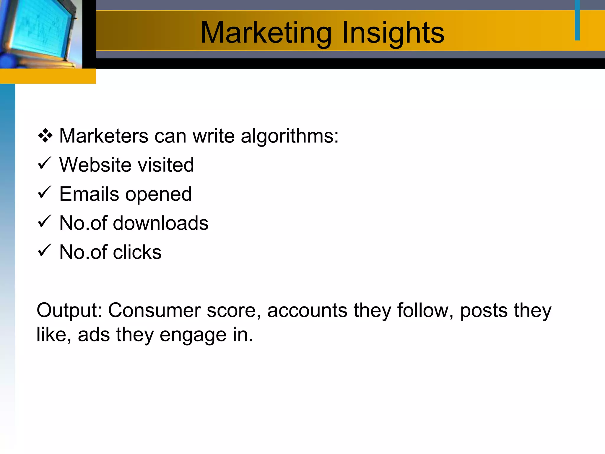 Marketing Insights
 Marketers can write algorithms:
 Website visited
 Emails opened
 No.of downloads
 No.of clicks
Output: Consumer score, accounts they follow, posts they
like, ads they engage in.
 