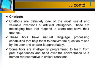 …contd
 Chatbots
 Chatbots are definitely one of the most useful and
valuable inventions of artificial intelligence. The...