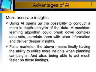 Advantages of AI
More accurate insights
 Using AI opens up the possibility to conduct a
more in-depth analysis of the dat...