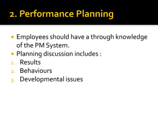  Employees should have a through knowledge
of the PM System.
 Planning discussion includes :
1. Results
2. Behaviours
3. Developmental issues
 
