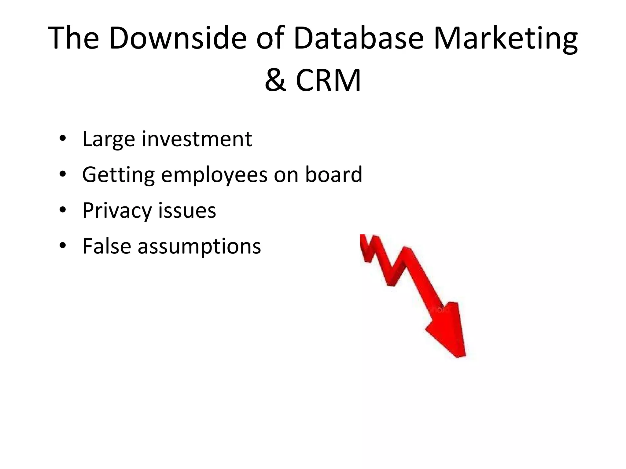 The Downside of Database Marketing & CRM Large investment Getting employees on board Privacy issues False assumptions  