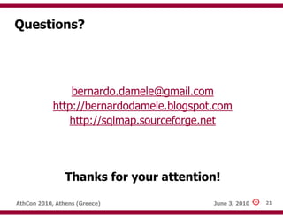 Questions?




                bernardo.damele@gmail.com
            http://bernardodamele.blogspot.com
                http://sqlmap.sourceforge.net




                Thanks for your attention!

AthCon 2010, Athens (Greece)              June 3, 2010   21
 