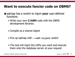 Want to execute fancier code on DBMS?

   sqlmap has a switch to inject your user-defined
   functions
       Write your o...
