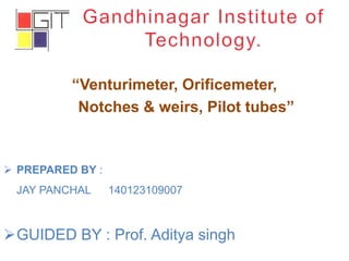 “Venturimeter, Orificemeter,
Notches & weirs, Pilot tubes”
 PREPARED BY :
JAY PANCHAL 140123109007
GUIDED BY : Prof. Aditya singh
 