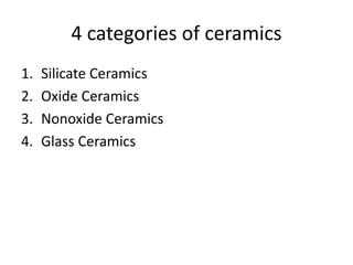 4 categories of ceramics
1. Silicate Ceramics
2. Oxide Ceramics
3. Nonoxide Ceramics
4. Glass Ceramics
 