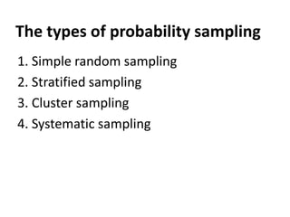 The types of probability sampling
1. Simple random sampling
2. Stratified sampling
3. Cluster sampling
4. Systematic sampling

 