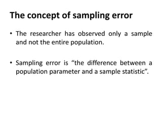 The concept of sampling error
• The researcher has observed only a sample
and not the entire population.
• Sampling error is “the difference between a
population parameter and a sample statistic”.

 