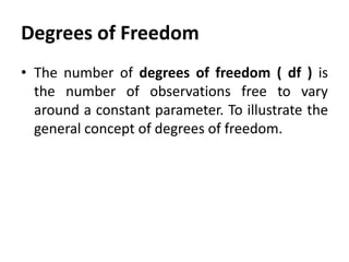 Degrees of Freedom
• The number of degrees of freedom ( df ) is
the number of observations free to vary
around a constant parameter. To illustrate the
general concept of degrees of freedom.

 