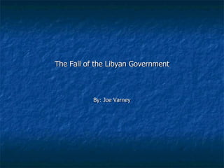 The Fall of the Libyan Government By: Joe Varney 