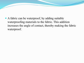  A fabric can be waterproof, by adding suitable
waterproofing materials to the fabric. This addition
increases the angle of contact, thereby making the fabric
waterproof.
 