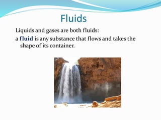 Fluids
Liquids and gases are both fluids:
a fluid is any substance that flows and takes the
shape of its container.
 